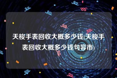 天梭手表回收大概多少钱(天梭手表回收大概多少钱句容市)