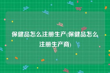 保健品怎么注册生产(保健品怎么注册生产商)
