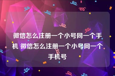 微信怎么注册一个小号同一个手机 微信怎么注册一个小号同一个手机号