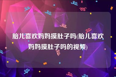 胎儿喜欢妈妈摸肚子吗(胎儿喜欢妈妈摸肚子吗的视频)