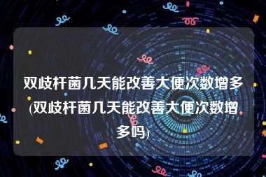 双歧杆菌几天能改善大便次数增多(双歧杆菌几天能改善大便次数增多吗)