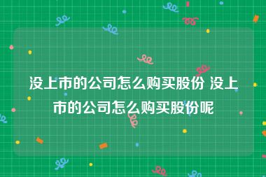 没上市的公司怎么购买股份 没上市的公司怎么购买股份呢