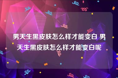 男天生黑皮肤怎么样才能变白 男天生黑皮肤怎么样才能变白呢