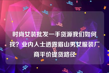 时尚女装批发一手货源我们如何找？业内人士透露眉山男女服装厂商平价提货路径