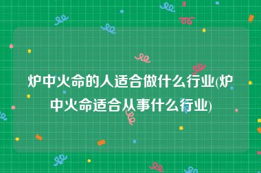 炉中火命的人适合做什么行业(炉中火命适合从事什么行业)