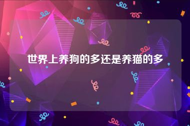 世界上养狗的多还是养猫的多
