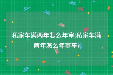 私家车满两年怎么年审(私家车满两年怎么年审车)