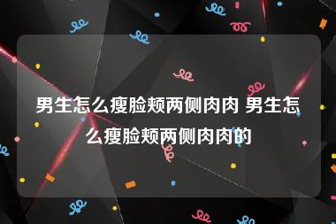男生怎么瘦脸颊两侧肉肉 男生怎么瘦脸颊两侧肉肉的