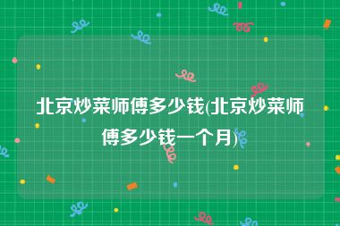 北京炒菜师傅多少钱(北京炒菜师傅多少钱一个月)