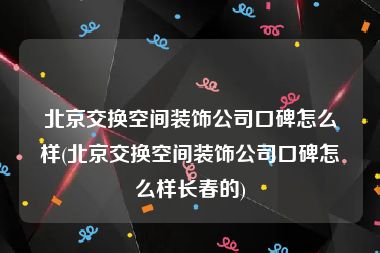 北京交换空间装饰公司口碑怎么样(北京交换空间装饰公司口碑怎么样长春的)