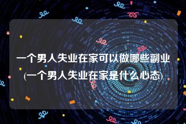 一个男人失业在家可以做哪些副业(一个男人失业在家是什么心态)