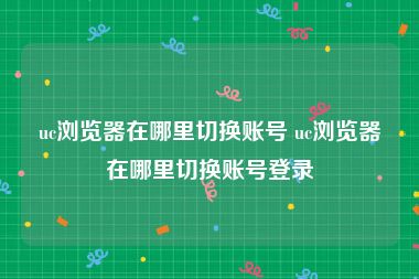uc浏览器在哪里切换账号 uc浏览器在哪里切换账号登录