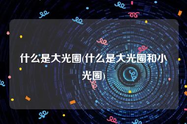 什么是大光圈(什么是大光圈和小光圈)