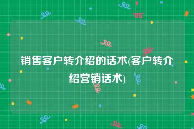 销售客户转介绍的话术(客户转介绍营销话术)