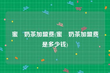 蜜菓奶茶加盟费(蜜菓奶茶加盟费是多少钱)