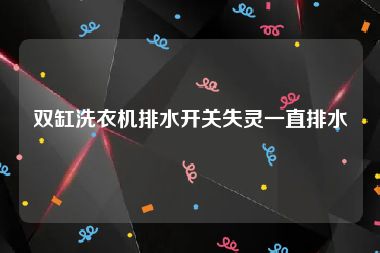 双缸洗衣机排水开关失灵一直排水
