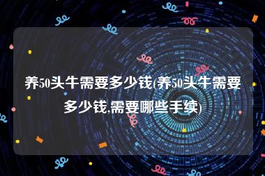 养50头牛需要多少钱(养50头牛需要多少钱,需要哪些手续)
