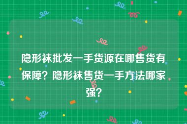 隐形袜批发一手货源在哪售货有保障？隐形袜售货一手方法哪家强？
