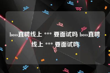 boss直聘线上 *** 要面试吗 boss直聘线上 *** 要面试吗