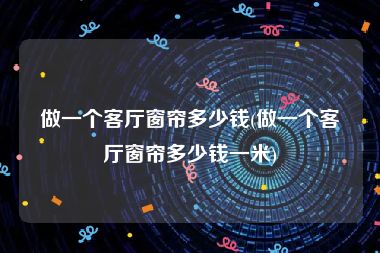做一个客厅窗帘多少钱(做一个客厅窗帘多少钱一米)