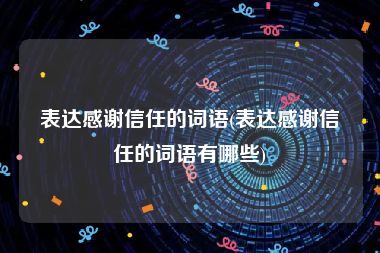 表达感谢信任的词语(表达感谢信任的词语有哪些)