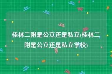 桂林二附是公立还是私立(桂林二附是公立还是私立学校)