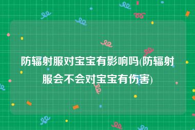 防辐射服对宝宝有影响吗(防辐射服会不会对宝宝有伤害)
