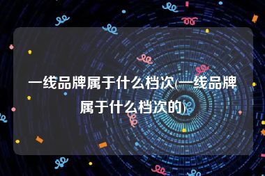 一线品牌属于什么档次(一线品牌属于什么档次的)