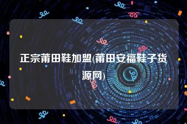 正宗莆田鞋加盟(莆田安福鞋子货源网)