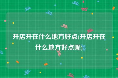 开店开在什么地方好点(开店开在什么地方好点呢)