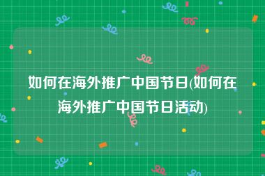如何在海外推广中国节日(如何在海外推广中国节日活动)
