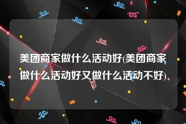 美团商家做什么活动好(美团商家做什么活动好又做什么活动不好)