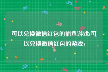 可以兑换微信红包的捕鱼游戏(可以兑换微信红包的游戏)