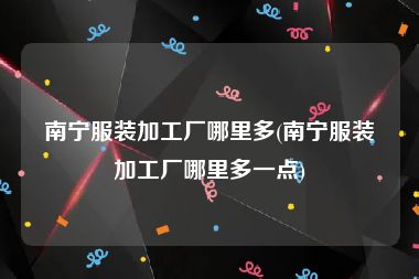 南宁服装加工厂哪里多(南宁服装加工厂哪里多一点)