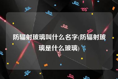 防辐射玻璃叫什么名字(防辐射玻璃是什么玻璃)