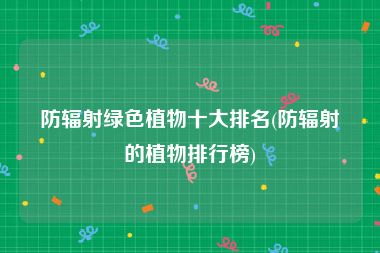 防辐射绿色植物十大排名(防辐射的植物排行榜)