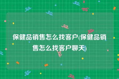 保健品销售怎么找客户(保健品销售怎么找客户聊天)