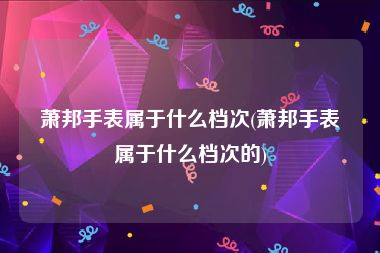 萧邦手表属于什么档次(萧邦手表属于什么档次的)