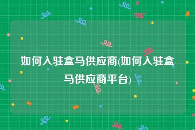 如何入驻盒马供应商(如何入驻盒马供应商平台)