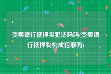变卖银行抵押物犯法吗吗(变卖银行抵押物构成犯罪吗)