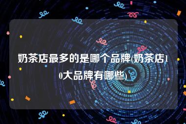 奶茶店最多的是哪个品牌(奶茶店10大品牌有哪些)