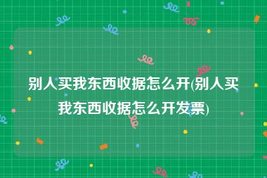 别人买我东西收据怎么开(别人买我东西收据怎么开发票)