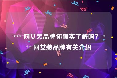  *** 网女装品牌你确实了解吗？ *** 网女装品牌有关介绍