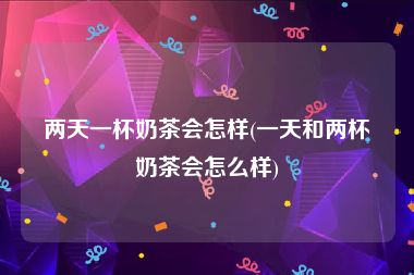 两天一杯奶茶会怎样(一天和两杯奶茶会怎么样)