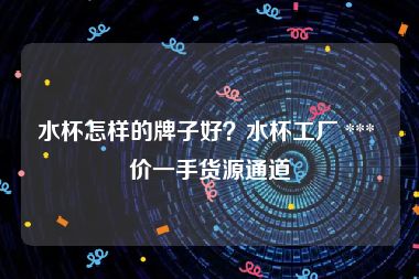 水杯怎样的牌子好？水杯工厂 *** 价一手货源通道