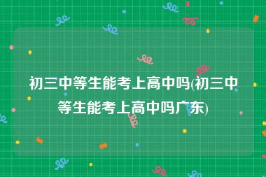 初三中等生能考上高中吗(初三中等生能考上高中吗广东)