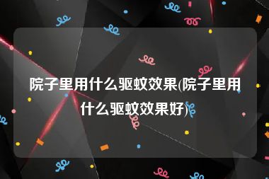 院子里用什么驱蚊效果(院子里用什么驱蚊效果好)