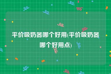 平价吸奶器哪个好用(平价吸奶器哪个好用点)