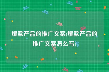 爆款产品的推广文案(爆款产品的推广文案怎么写)