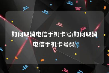 如何取消电信手机卡号(如何取消电信手机卡号码)